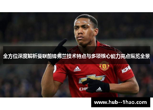全方位深度解析曼联前锋弗兰技术特点与多项核心能力亮点纵览全景
