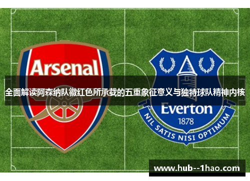 全面解读阿森纳队徽红色所承载的五重象征意义与独特球队精神内核