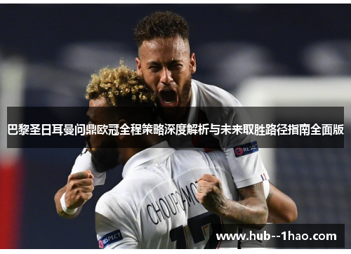 巴黎圣日耳曼问鼎欧冠全程策略深度解析与未来取胜路径指南全面版