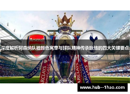 深度解析阿森纳队徽颜色寓意与球队精神传承脉络的四大关键要点
