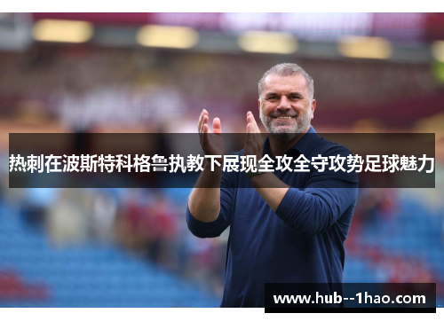 热刺在波斯特科格鲁执教下展现全攻全守攻势足球魅力