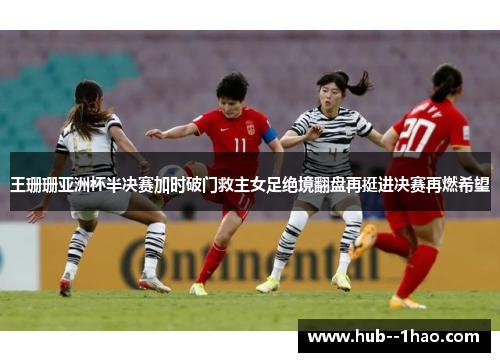 王珊珊亚洲杯半决赛加时破门救主女足绝境翻盘再挺进决赛再燃希望