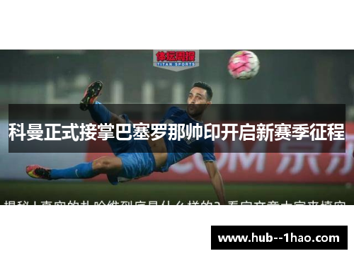 科曼正式接掌巴塞罗那帅印开启新赛季征程