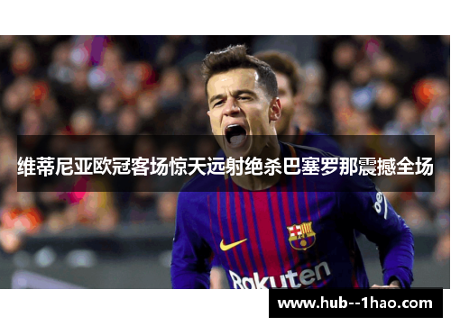 维蒂尼亚欧冠客场惊天远射绝杀巴塞罗那震撼全场