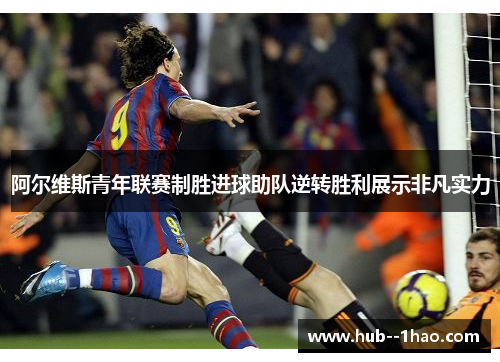 阿尔维斯青年联赛制胜进球助队逆转胜利展示非凡实力