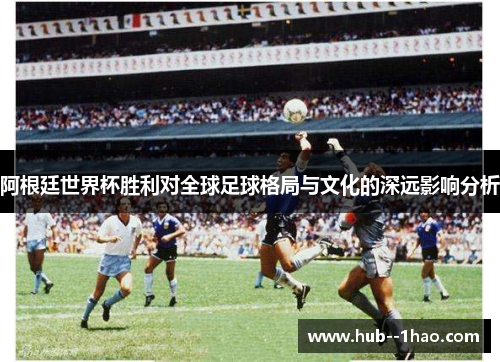 阿根廷世界杯胜利对全球足球格局与文化的深远影响分析