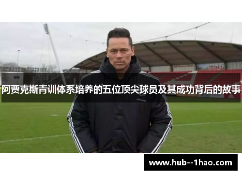 阿贾克斯青训体系培养的五位顶尖球员及其成功背后的故事