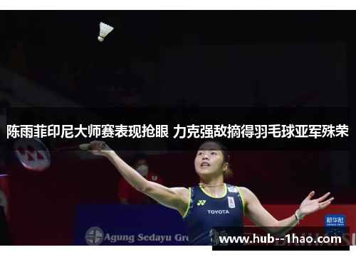 陈雨菲印尼大师赛表现抢眼 力克强敌摘得羽毛球亚军殊荣